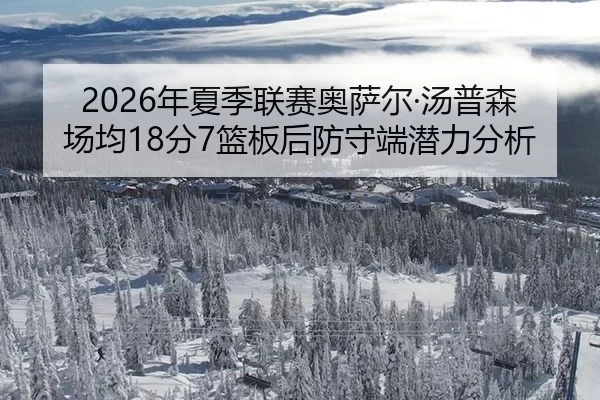 2026年夏季联赛奥萨尔·汤普森场均18分7篮板后防守端潜力分析